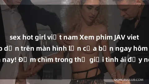 sex hot girl việt nam Xem phim JAV vietsub mới nhất và hấp dẫn trên màn hình lớn của bạn ngay hôm nay! Đắm chìm trong thế giới tình ái đầy nóng bỏng và kích thích.