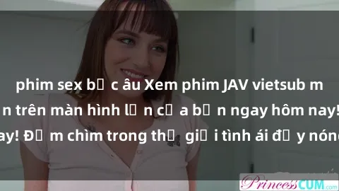 phim sex bắc âu Xem phim JAV vietsub mới nhất và hấp dẫn trên màn hình lớn của bạn ngay hôm nay! Đắm chìm trong thế giới tình ái đầy nóng bỏng và kích thích.