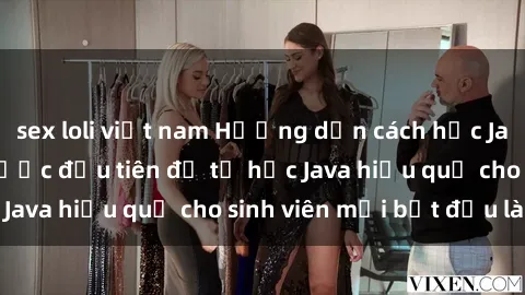sex loli việt nam Hướng dẫn cách học Java cho sinh viên: Bước đầu tiên để tự học Java hiệu quả cho sinh viên mới bắt đầu là gì?