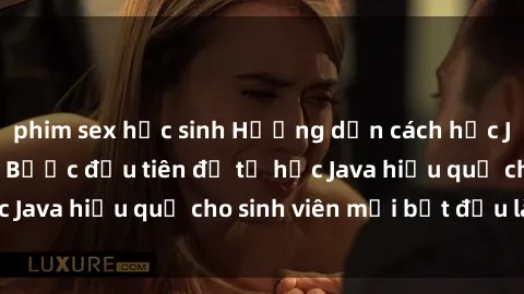 phim sex học sinh Hướng dẫn cách học Java cho sinh viên: Bước đầu tiên để tự học Java hiệu quả cho sinh viên mới bắt đầu là gì?