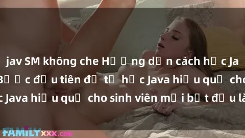 jav SM không che Hướng dẫn cách học Java cho sinh viên: Bước đầu tiên để tự học Java hiệu quả cho sinh viên mới bắt đầu là gì?