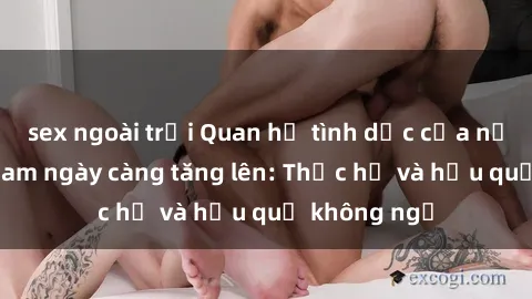 sex ngoài trời Quan hệ tình dục của nữ sinh Việt Nam ngày càng tăng lên: Thực hư và hậu quả không ngờ