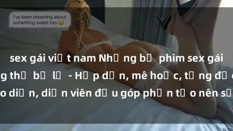 sex gái việt nam Những bộ phim sex gái già đỉnh cao không thể bỏ lỡ - Hấp dẫn, mê hoặc, từng đạo diễn, diễn viên đều góp phần tạo nên sự hấp dẫn, kích thích.