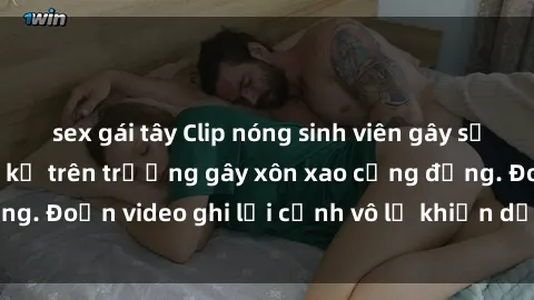 sex gái tây Clip nóng sinh viên gây sốc: Hành động cấm kỵ trên trường gây xôn xao cộng đồng. Đoạn video ghi lại cảnh vô lễ khiến dư luận bức xúc.