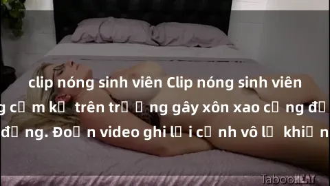 clip nóng sinh viên Clip nóng sinh viên gây sốc: Hành động cấm kỵ trên trường gây xôn xao cộng đồng. Đoạn video ghi lại cảnh vô lễ khiến dư luận bức xúc.