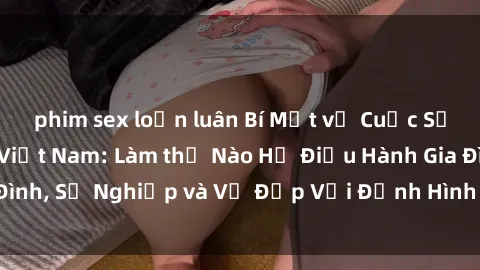 phim sex loạn luân Bí Mật về Cuộc Sống Của Các MILF Việt Nam: Làm thế Nào Họ Điều Hành Gia Đình, Sự Nghiệp và Vẻ Đẹp Với Định Hình Văn Hóa Đương Đại
