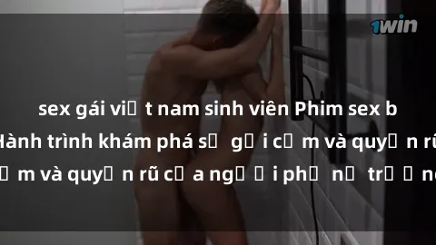 sex gái việt nam sinh viên Phim sex bà mẹ nóng bỏng: Hành trình khám phá sự gợi cảm và quyến rũ của người phụ nữ trưởng thành.