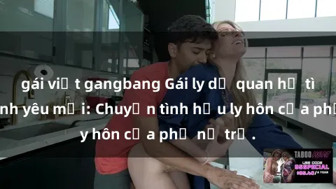 gái việt gangbang Gái ly dị quan hệ tìm kiếm tình yêu mới: Chuyện tình hậu ly hôn của phụ nữ trẻ.