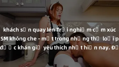 khách sạn quay lén Trải nghiệm cảm xúc thăng hoa với jav SM không che - một trong những thể loại phim người lớn được khán giả yêu thích nhất hiện nay. Đảm bảo đem lại sự hấp dẫn, kích thích tối đa cho
