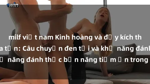 milf việt nam Kinh hoàng và đầy kích thích với phim sex tra tấn: Câu chuyện đen tối và khả năng đánh thức bản năng tiềm ẩn trong con người