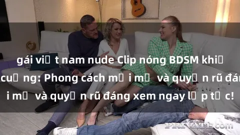 gái việt nam nude Clip nóng BDSM khiến người xem phát cuồng: Phong cách mới mẻ và quyến rũ đáng xem ngay lập tức!