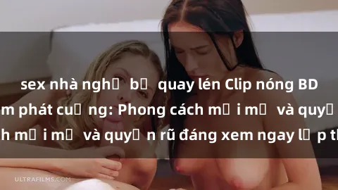 sex nhà nghỉ bị quay lén Clip nóng BDSM khiến người xem phát cuồng: Phong cách mới mẻ và quyến rũ đáng xem ngay lập tức!