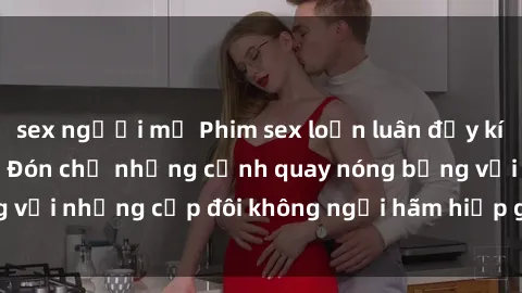 sex người mỹ Phim sex loạn luân đầy kích thích không che - Đón chờ những cảnh quay nóng bỏng với những cặp đôi không ngại hãm hiếp gia đình trong lòng