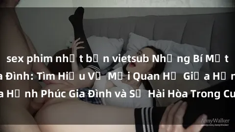 sex phim nhật bản vietsub Những Bí Mật trong Tình Dục Gia Đình: Tìm Hiểu Về Mối Quan Hệ Giữa Hạnh Phúc Gia Đình và Sự Hài Hòa Trong Cuộc Sống Tình Dục