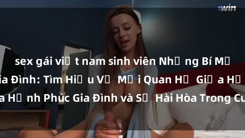sex gái việt nam sinh viên Những Bí Mật trong Tình Dục Gia Đình: Tìm Hiểu Về Mối Quan Hệ Giữa Hạnh Phúc Gia Đình và Sự Hài Hòa Trong Cuộc Sống Tình Dục