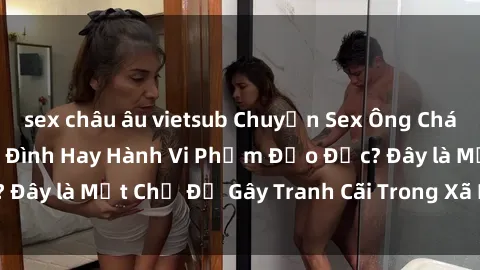 sex châu âu vietsub Chuyện Sex Ông Cháu: Mối Quan Hệ Gia Đình Hay Hành Vi Phạm Đạo Đức? Đây là Một Chủ Đề Gây Tranh Cãi Trong Xã Hội Hiện Nay.
