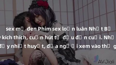 sex mỹ đen Phim sex loạn luân Nhật Bản: Hành động đầy kích thích, cuốn hút từ đầu đến cuối. Những cảnh quay đầy nhiệt huyết, đưa người xem vào thế giới độc đáo của tình thân. Đừng bỏ lỡ!