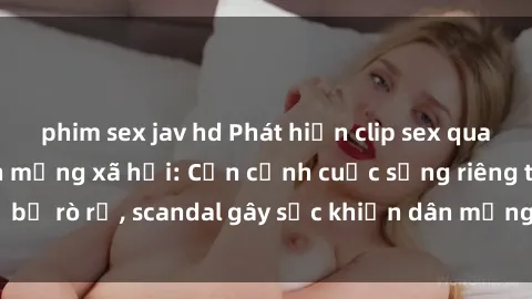 phim sex jav hd Phát hiện clip sex quay lén hot nhất trên mạng xã hội: Cận cảnh cuộc sống riêng tư bị rò rỉ, scandal gây sốc khiến dân mạng không khỏi bàng hoàng
