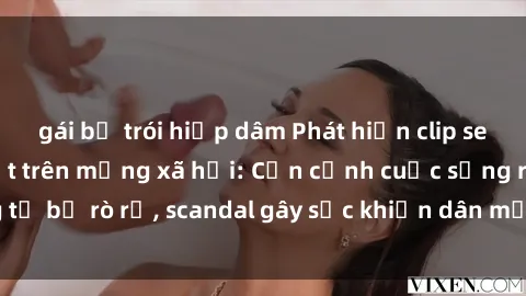 gái bị trói hiếp dâm Phát hiện clip sex quay lén hot nhất trên mạng xã hội: Cận cảnh cuộc sống riêng tư bị rò rỉ, scandal gây sốc khiến dân mạng không khỏi bàng hoàng