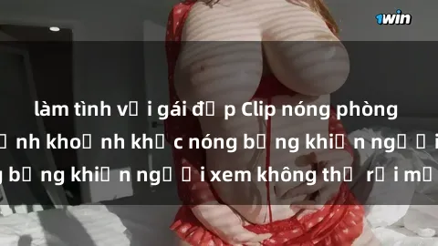 làm tình với gái đẹp Clip nóng phòng tắm gây sốt: Cận cảnh khoảnh khắc nóng bỏng khiến người xem không thể rời mắt