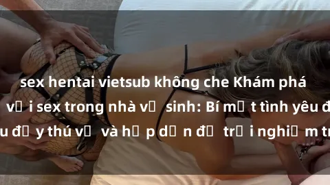sex hentai vietsub không che Khám phá cảm giác mới mẻ với sex trong nhà vệ sinh: Bí mật tình yêu đầy thú vị và hấp dẫn để trải nghiệm trong đêm hôm nay!