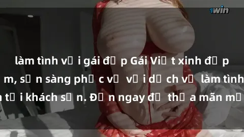 làm tình với gái đẹp Gái Việt xinh đẹp, nồng nàn tình cảm, sẵn sàng phục vụ với dịch vụ làm tình tại khách sạn. Đến ngay để thỏa mãn mọi khao khát của bạn!