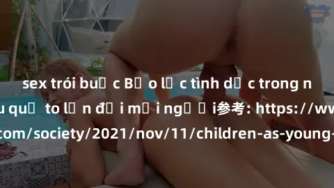 sex trói buộc Bạo lực tình dục trong nhóm: nguy cơ và hậu quả to lớn đối mọi người参考: https://www.theguardian.com/society/2021/nov/11/children-as-young-as-four-are-being-sexually-abused-by-groups-in-u
