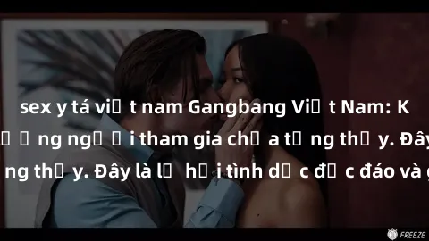 sex y tá việt nam Gangbang Việt Nam: Kỷ lục mới với số lượng người tham gia chưa từng thấy. Đây là lễ hội tình dục độc đáo và gây sốc.