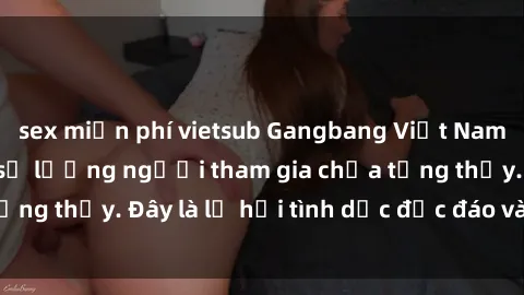 sex miễn phí vietsub Gangbang Việt Nam: Kỷ lục mới với số lượng người tham gia chưa từng thấy. Đây là lễ hội tình dục độc đáo và gây sốc.