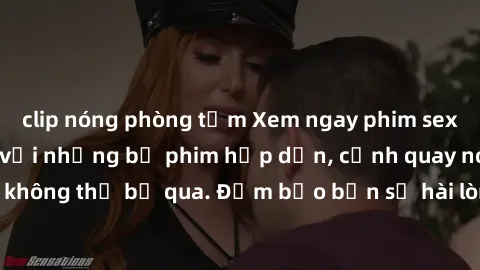 clip nóng phòng tắm Xem ngay phim sex bukkake hàng đầu với những bộ phim hấp dẫn, cảnh quay nóng bỏng không thể bỏ qua. Đảm bảo bạn sẽ hài lòng với trải nghiệm mới lạ này!