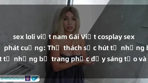 sex loli việt nam Gái Việt cosplay sexy khiến fan hâm mộ phát cuồng: Thử thách sức hút từ những bộ trang phục đầy sáng tạo và quyến rũ!