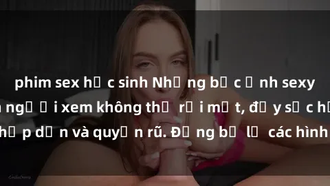 phim sex học sinh Những bức ảnh sexy tá gợi cảm khiến người xem không thể rời mắt, đầy sức hấp dẫn và quyến rũ. Đừng bỏ lỡ các hình ảnh nóng bỏng này!