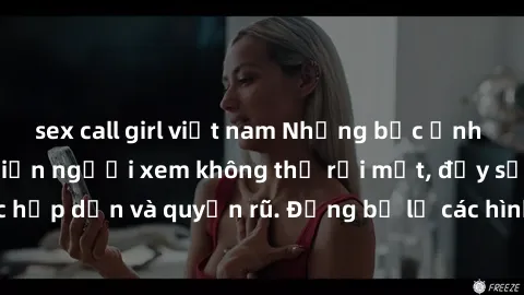 sex call girl việt nam Những bức ảnh sexy tá gợi cảm khiến người xem không thể rời mắt, đầy sức hấp dẫn và quyến rũ. Đừng bỏ lỡ các hình ảnh nóng bỏng này!