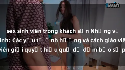 sex sinh viên trong khách sạn Những vấn đề về sex học sinh: Các yếu tố ảnh hưởng và cách giáo viên giải quyết hiệu quả để đảm bảo sự phát triển toàn diện.