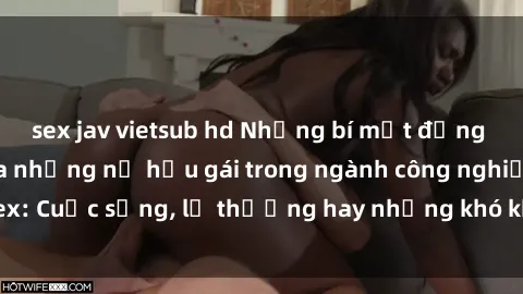 sex jav vietsub hd Những bí mật đằng sau cuộc sống của những nữ hầu gái trong ngành công nghiệp sex: Cuộc sống, lẽ thường hay những khó khăn mà họ phải đối mặt.