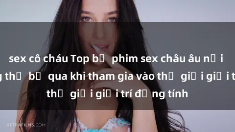 sex cô cháu Top bộ phim sex châu âu nổi tiếng không thể bỏ qua khi tham gia vào thế giới giải trí đồng tính