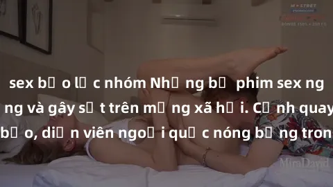 sex bạo lực nhóm Những bộ phim sex ngoại quốc nổi tiếng và gây sốt trên mạng xã hội. Cảnh quay táo bạo, diễn viên ngoại quốc nóng bỏng trong các tác phẩm đỉnh cao.