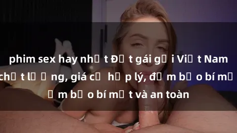 phim sex hay nhất Đặt gái gọi Việt Nam: Dịch vụ chất lượng, giá cả hợp lý, đảm bảo bí mật và an toàn