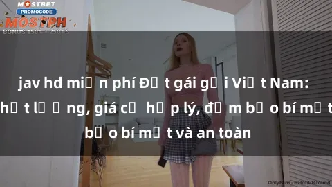 jav hd miễn phí Đặt gái gọi Việt Nam: Dịch vụ chất lượng, giá cả hợp lý, đảm bảo bí mật và an toàn