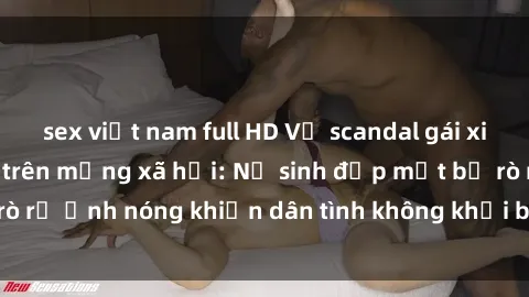 sex việt nam full HD Vụ scandal gái xinh lộ hàng gây sốt trên mạng xã hội: Nữ sinh đẹp mắt bị rò rỉ ảnh nóng khiến dân tình không khỏi bất ngờ và phẫn nộ!