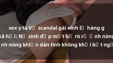 sex y tá Vụ scandal gái xinh lộ hàng gây sốt trên mạng xã hội: Nữ sinh đẹp mắt bị rò rỉ ảnh nóng khiến dân tình không khỏi bất ngờ và phẫn nộ!