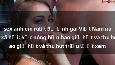 sex anh em ruột Bộ ảnh gái Việt Nam nude gây sốt mạng xã hội: Sắc nóng hơn bao giờ hết và thu hút triệu lượt xem