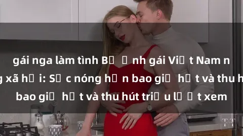 gái nga làm tình Bộ ảnh gái Việt Nam nude gây sốt mạng xã hội: Sắc nóng hơn bao giờ hết và thu hút triệu lượt xem