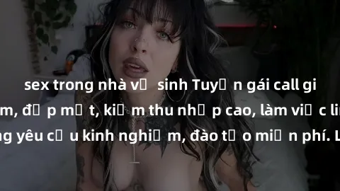 sex trong nhà vệ sinh Tuyển gái call girl Việt Nam gợi cảm, đẹp mắt, kiếm thu nhập cao, làm việc linh hoạt, không yêu cầu kinh nghiệm, đào tạo miễn phí. Liên hệ ngay để biết thêm chi tiết!