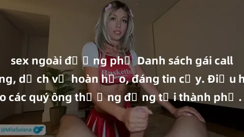 sex ngoài đường phố Danh sách gái call girl vip chất lượng, dịch vụ hoàn hảo, đáng tin cậy. Điều hấp dẫn cho các quý ông thượng đẳng tại thành phố. Hãy nhấc máy và đặt lịch ngay!
