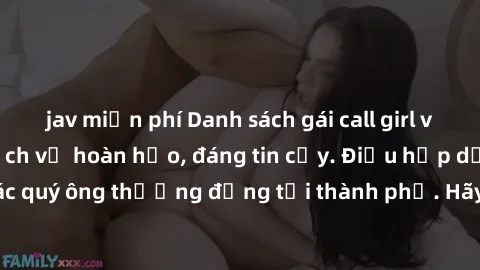 jav miễn phí Danh sách gái call girl vip chất lượng, dịch vụ hoàn hảo, đáng tin cậy. Điều hấp dẫn cho các quý ông thượng đẳng tại thành phố. Hãy nhấc máy và đặt lịch ngay!