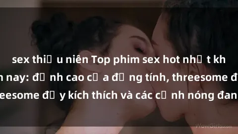 sex thiếu niên Top phim sex hot nhất không thể bỏ lỡ năm nay: đỉnh cao của đồng tính, threesome đầy kích thích và các cảnh nóng đang gây sốt!