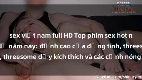 sex việt nam full HD Top phim sex hot nhất không thể bỏ lỡ năm nay: đỉnh cao của đồng tính, threesome đầy kích thích và các cảnh nóng đang gây sốt!