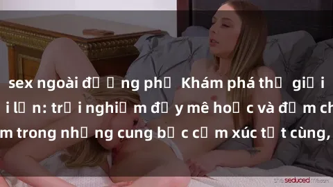 sex ngoài đường phố Khám phá thế giới mới với sex người lớn: trải nghiệm đầy mê hoặc và đắm chìm trong những cung bậc cảm xúc tột cùng, hứng khởi và cuốn hút.