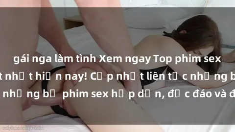 gái nga làm tình Xem ngay Top phim sex mới nhất đang hot nhất hiện nay! Cập nhật liên tục những bộ phim sex hấp dẫn, độc đáo và đầy kích thích.